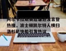 阿尔卡拉斯赛后谦逊发言登热搜，波士顿凯尔特人横扫洛杉矶快船引发热议(阿尔卡拉斯法网夺冠)